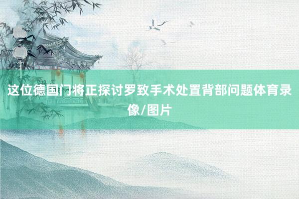 这位德国门将正探讨罗致手术处置背部问题体育录像/图片