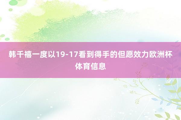 韩千禧一度以19-17看到得手的但愿效力欧洲杯体育信息