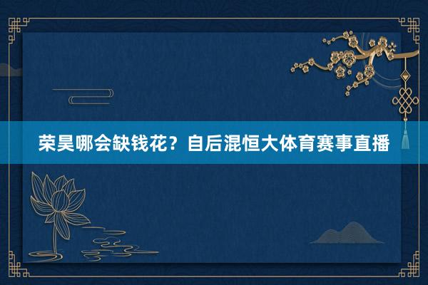 荣昊哪会缺钱花？自后混恒大体育赛事直播