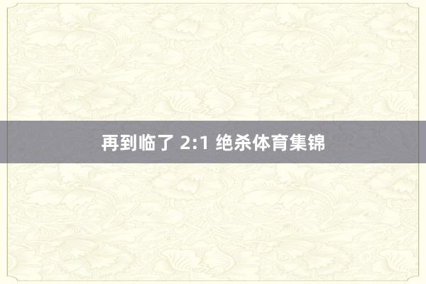 再到临了 2:1 绝杀体育集锦
