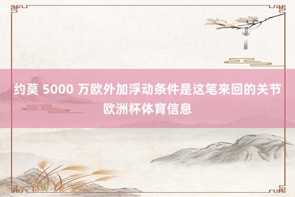约莫 5000 万欧外加浮动条件是这笔来回的关节欧洲杯体育信息