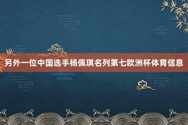 另外一位中国选手杨佩琪名列第七欧洲杯体育信息