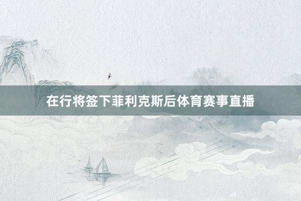 在行将签下菲利克斯后体育赛事直播