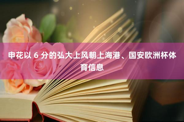 申花以 6 分的弘大上风朝上海港、国安欧洲杯体育信息