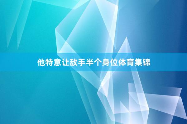他特意让敌手半个身位体育集锦