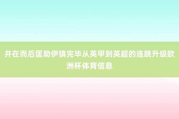 并在而后匡助伊镇完毕从英甲到英超的连跳升级欧洲杯体育信息