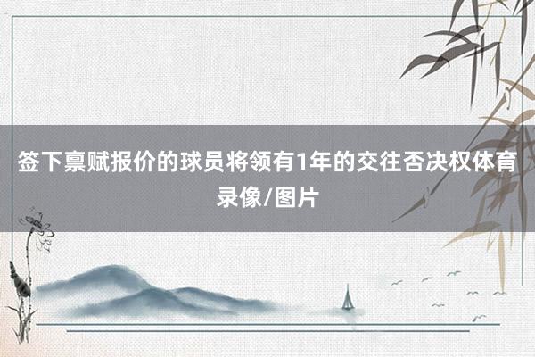 签下禀赋报价的球员将领有1年的交往否决权体育录像/图片