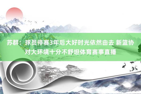 苏群:球员停赛3年后大好时光依然由去 新篮协对大环境十分不舒坦体育赛事直播