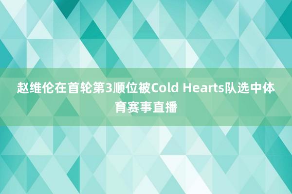 赵维伦在首轮第3顺位被Cold Hearts队选中体育赛事直播