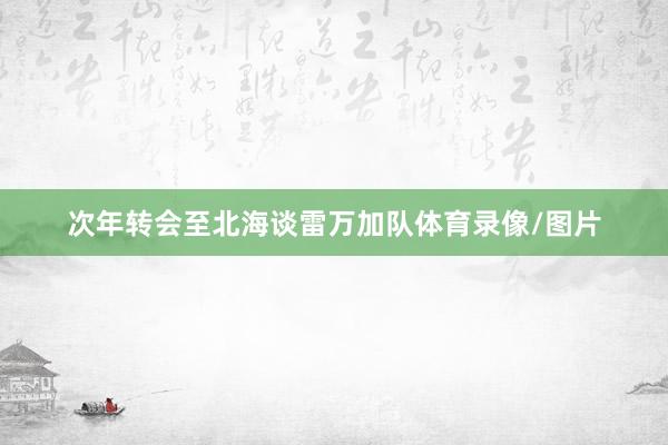 次年转会至北海谈雷万加队体育录像/图片