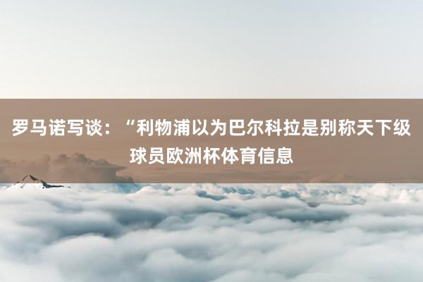 罗马诺写谈：“利物浦以为巴尔科拉是别称天下级球员欧洲杯体育信息