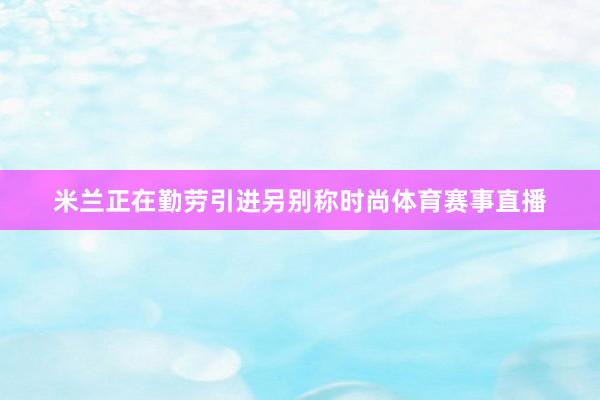 米兰正在勤劳引进另别称时尚体育赛事直播