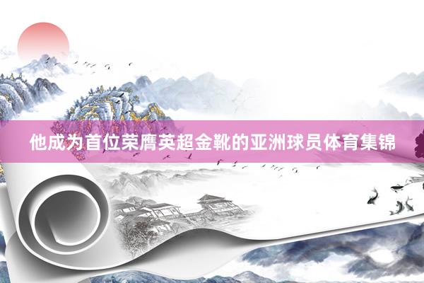 他成为首位荣膺英超金靴的亚洲球员体育集锦