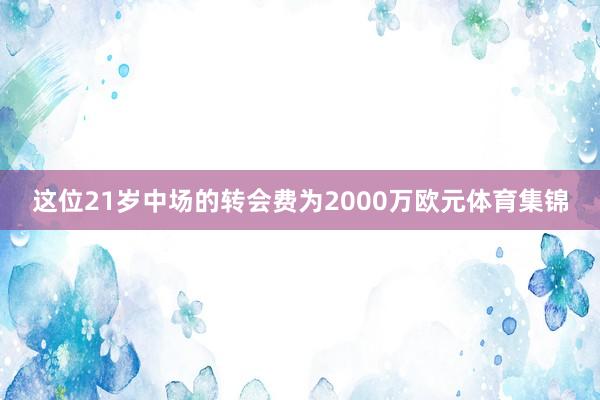 这位21岁中场的转会费为2000万欧元体育集锦