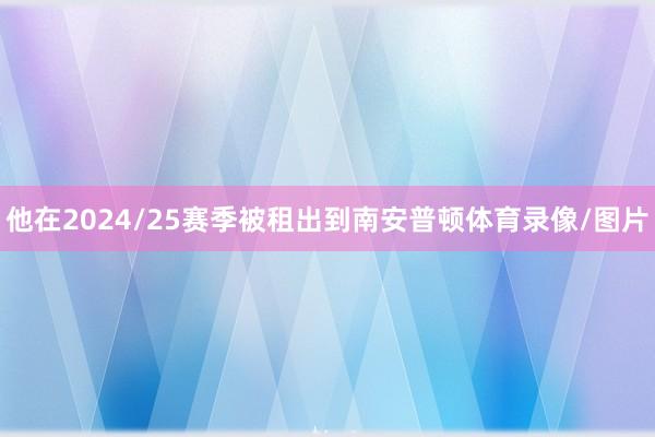 他在2024/25赛季被租出到南安普顿体育录像/图片