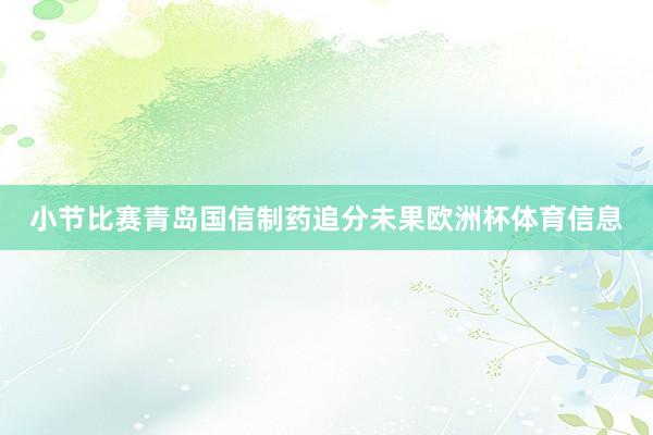 小节比赛青岛国信制药追分未果欧洲杯体育信息