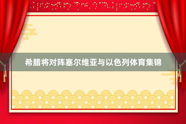 希腊将对阵塞尔维亚与以色列体育集锦