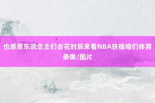 也感恩东说念主们会花时辰来看NBA扶植咱们体育录像/图片