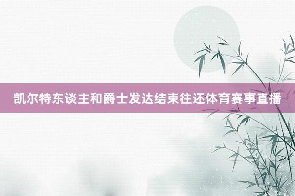凯尔特东谈主和爵士发达结束往还体育赛事直播