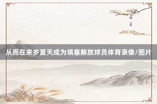 从而在来岁夏天成为填塞解放球员体育录像/图片