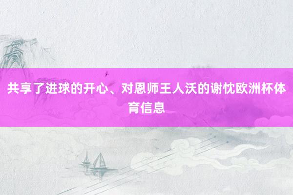 共享了进球的开心、对恩师王人沃的谢忱欧洲杯体育信息