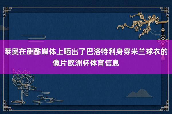 莱奥在酬酢媒体上晒出了巴洛特利身穿米兰球衣的像片欧洲杯体育信息