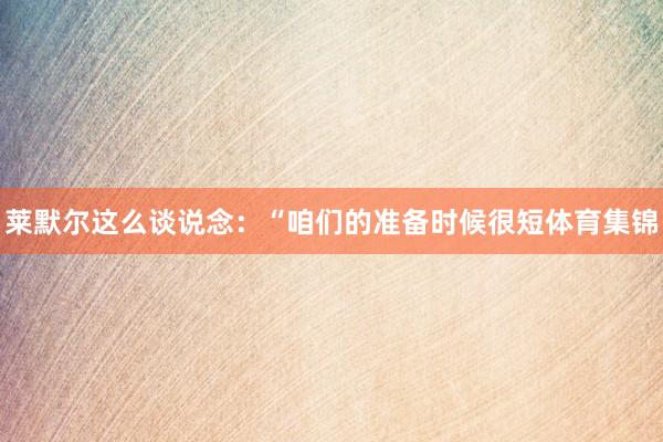 莱默尔这么谈说念：“咱们的准备时候很短体育集锦