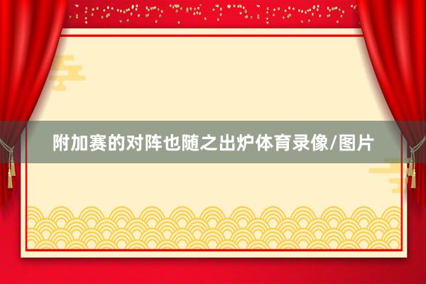 附加赛的对阵也随之出炉体育录像/图片