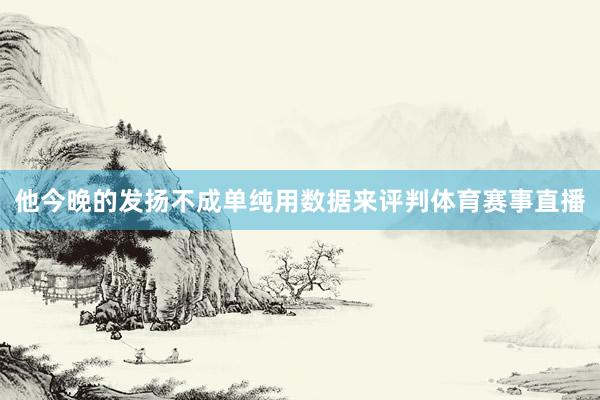 他今晚的发扬不成单纯用数据来评判体育赛事直播
