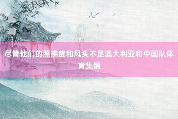 尽管他们的照拂度和风头不足澳大利亚和中国队体育集锦