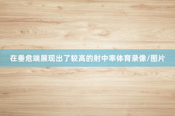 在垂危端展现出了较高的射中率体育录像/图片