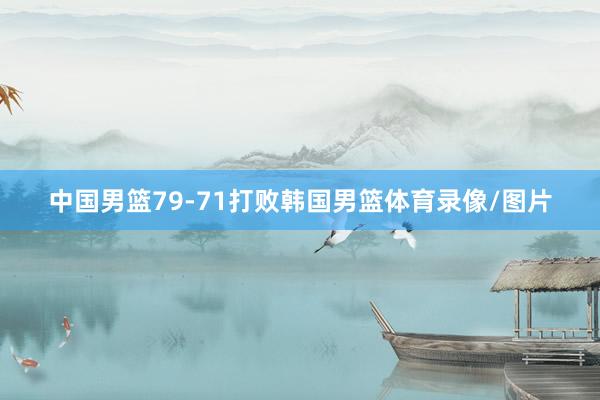中国男篮79-71打败韩国男篮体育录像/图片