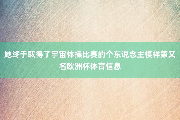 她终于取得了宇宙体操比赛的个东说念主模样第又名欧洲杯体育信息