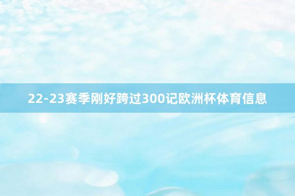 22-23赛季刚好跨过300记欧洲杯体育信息