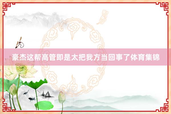 豪杰这帮高管即是太把我方当回事了体育集锦