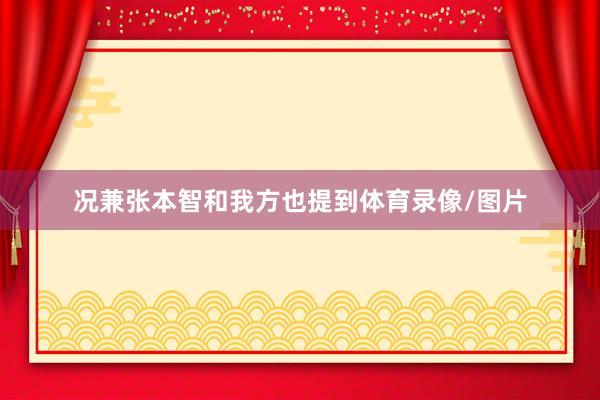 况兼张本智和我方也提到体育录像/图片