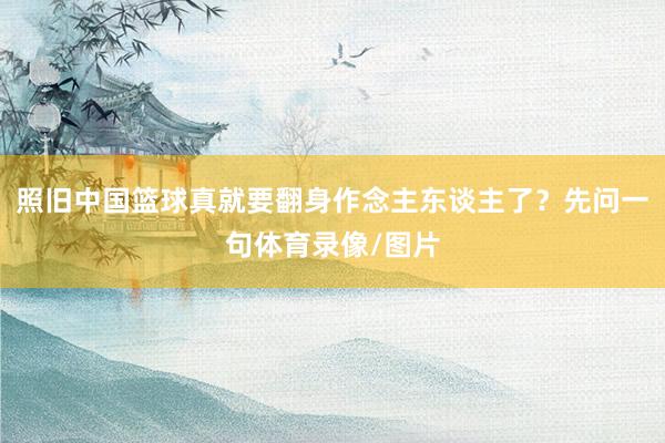 照旧中国篮球真就要翻身作念主东谈主了？先问一句体育录像/图片
