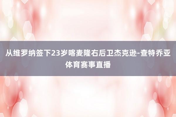 从维罗纳签下23岁喀麦隆右后卫杰克逊-查特乔亚体育赛事直播