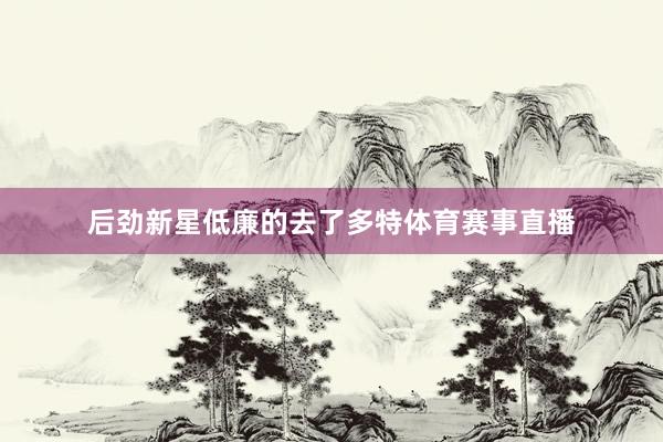 后劲新星低廉的去了多特体育赛事直播