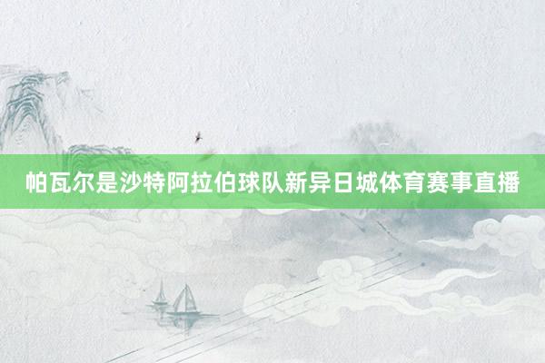 帕瓦尔是沙特阿拉伯球队新异日城体育赛事直播