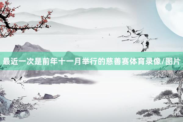 最近一次是前年十一月举行的慈善赛体育录像/图片
