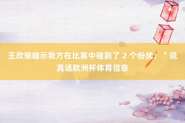 王欣瑜暗示我方在比赛中碰到了 2 个纷扰：＂说真话欧洲杯体育信息