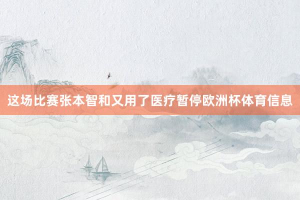 这场比赛张本智和又用了医疗暂停欧洲杯体育信息