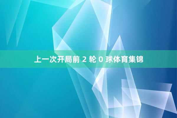 上一次开局前 2 轮 0 球体育集锦