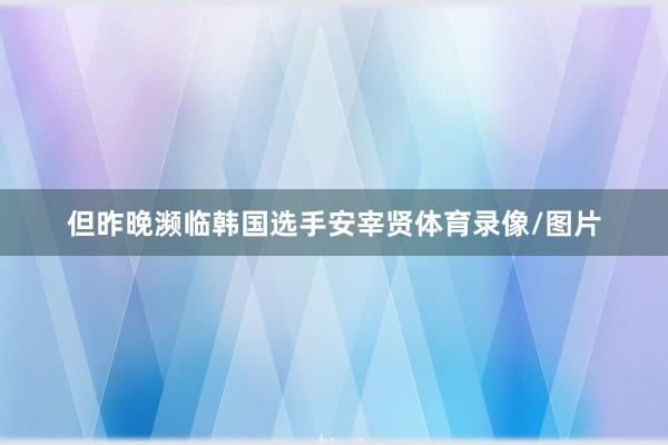 但昨晚濒临韩国选手安宰贤体育录像/图片