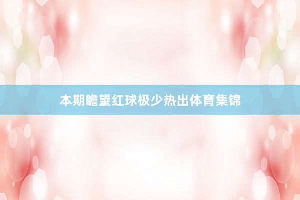 本期瞻望红球极少热出体育集锦