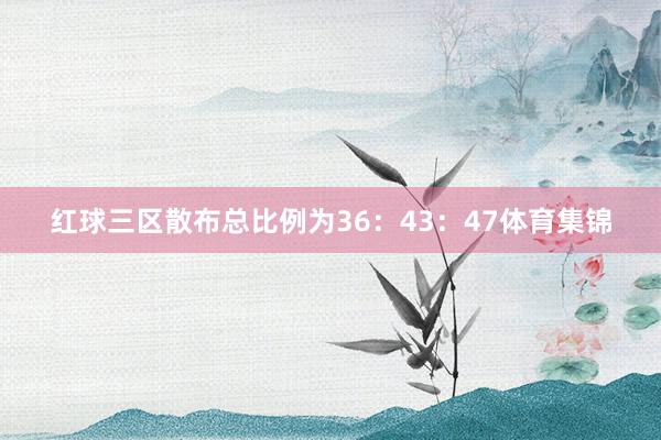 红球三区散布总比例为36：43：47体育集锦