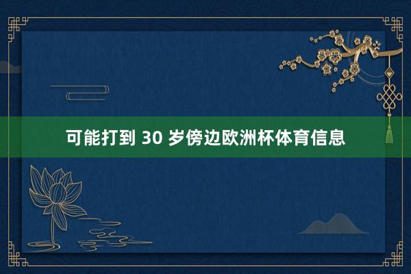 可能打到 30 岁傍边欧洲杯体育信息