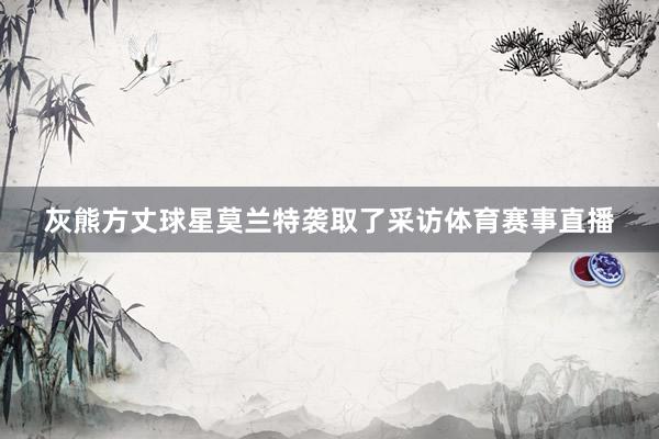 灰熊方丈球星莫兰特袭取了采访体育赛事直播