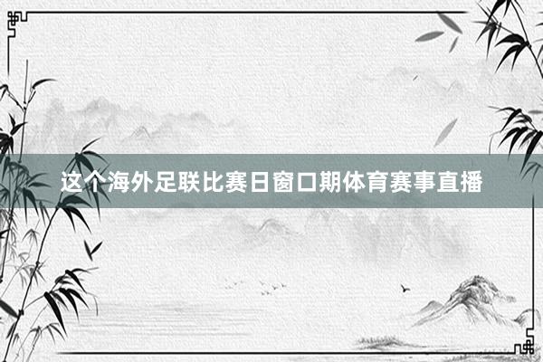 这个海外足联比赛日窗口期体育赛事直播